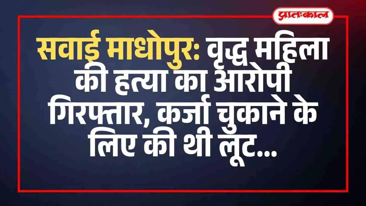सवाई माधोपुर: वृद्ध महिला की हत्या का आरोपी गिरफ्तार, कर्जा चुकाने के लिए की थी लूट सवाई माधोपुर: वृद्ध महिला की हत्या का आरोपी गिरफ्तार, कर्जा चुकाने के लिए की थी लूट