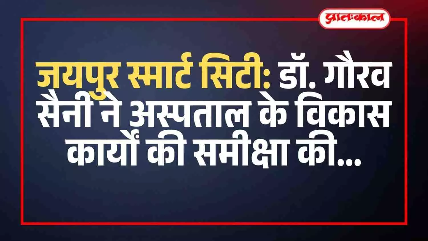 जयपुर स्मार्ट सिटी: डॉ. गौरव सैनी ने अस्पताल के विकास कार्यों की समीक्षा की