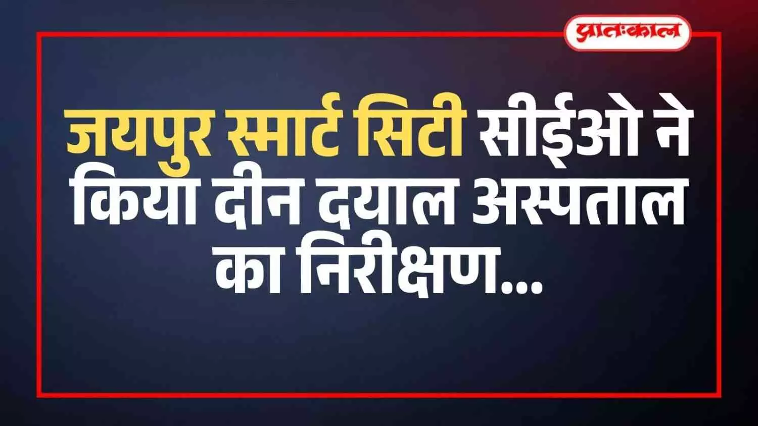 जयपुर स्मार्ट सिटी सीईओ ने किया दीन दयाल अस्पताल का निरीक्षण, 31 मार्च तक काम पूरा करने के निर्देश