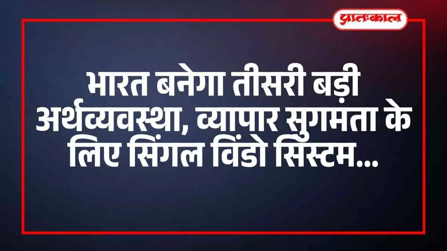 भारत बनेगा तीसरी बड़ी अर्थव्यवस्था, व्यापार सुगमता के लिए सिंगल विंडो सिस्टम