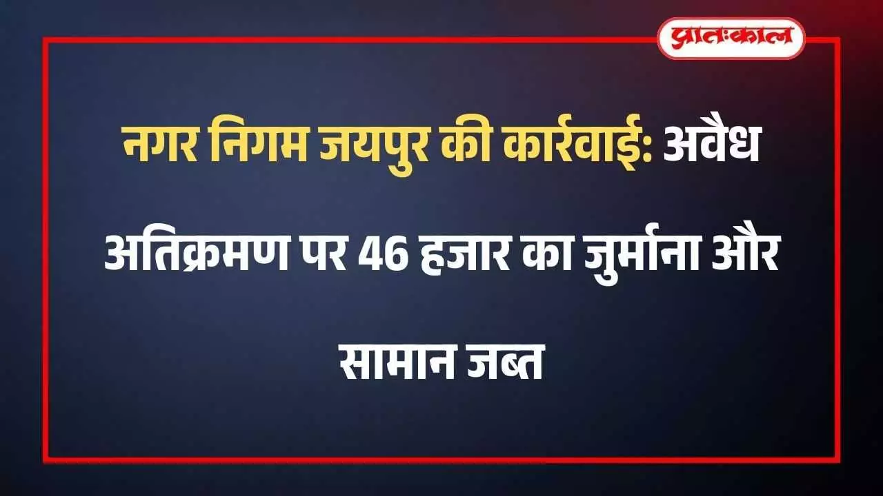 नगर निगम जयपुर की कार्रवाई: अवैध अतिक्रमण पर 46 हजार का जुर्माना और सामान जब्त नगर निगम जयपुर की कार्रवाई: अवैध अतिक्रमण पर 46 हजार का जुर्माना और सामान जब्त