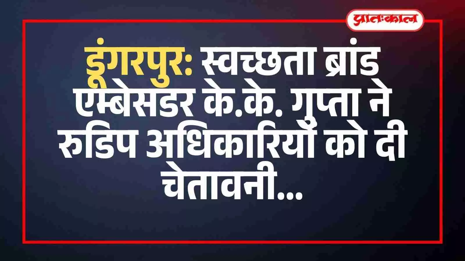 डूंगरपुर: स्वच्छता ब्रांड एम्बेसडर के.के. गुप्ता ने रुडिप अधिकारियों को दी चेतावनी