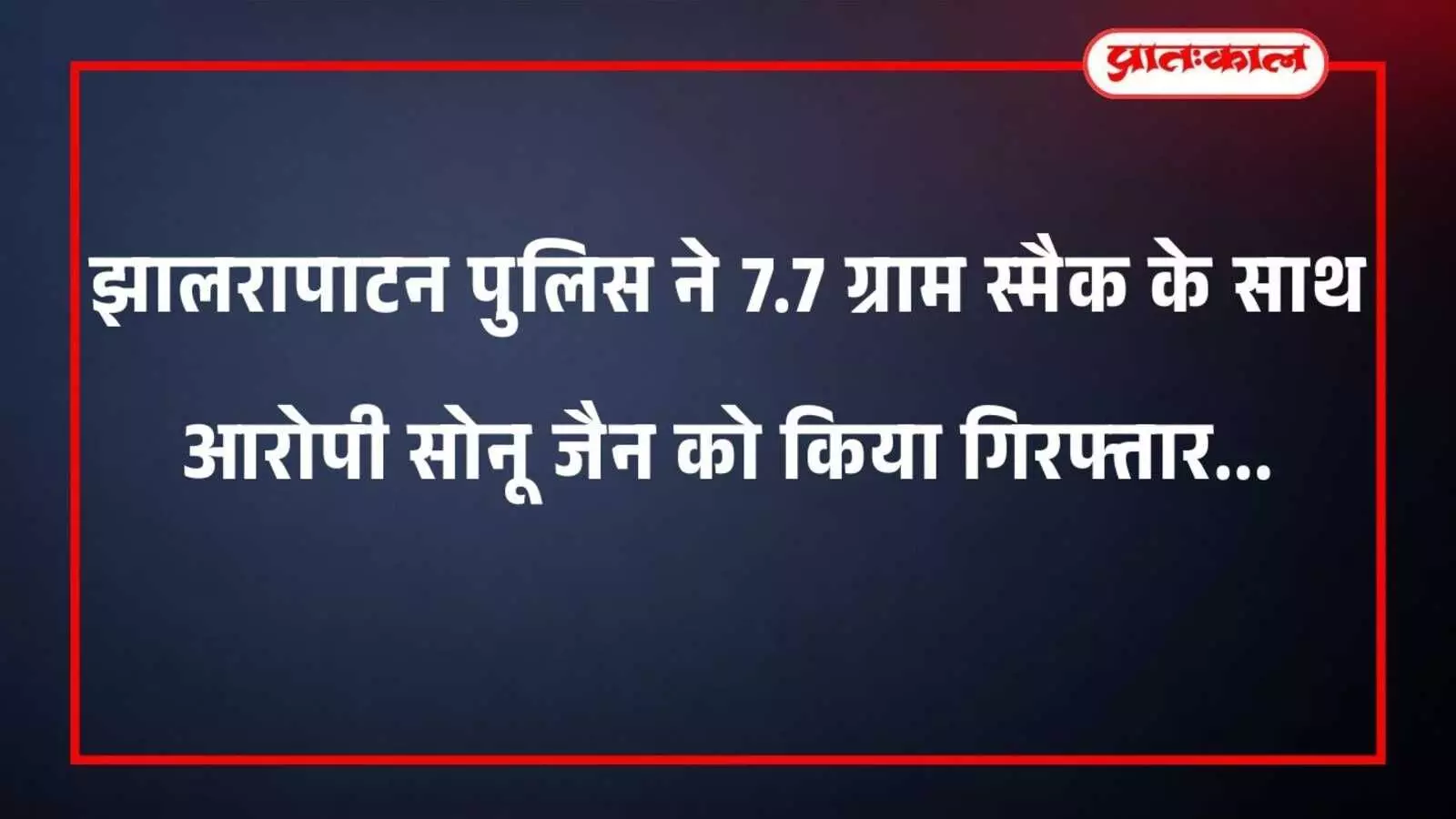 झालरापाटन पुलिस ने 7.7 ग्राम स्मैक के साथ आरोपी सोनू जैन को किया गिरफ्तार झालरापाटन पुलिस ने 7.7 ग्राम स्मैक के साथ आरोपी सोनू जैन को किया गिरफ्तार
