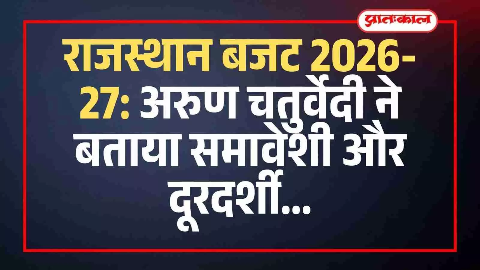 राजस्थान बजट 2026-27: अरुण चतुर्वेदी ने बताया समावेशी और दूरदर्शी