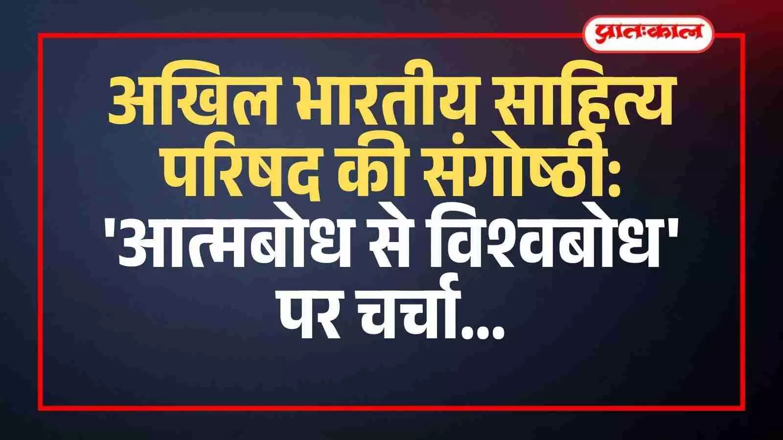 अखिल भारतीय साहित्य परिषद की संगोष्ठी: आत्मबोध से विश्वबोध पर चर्चा