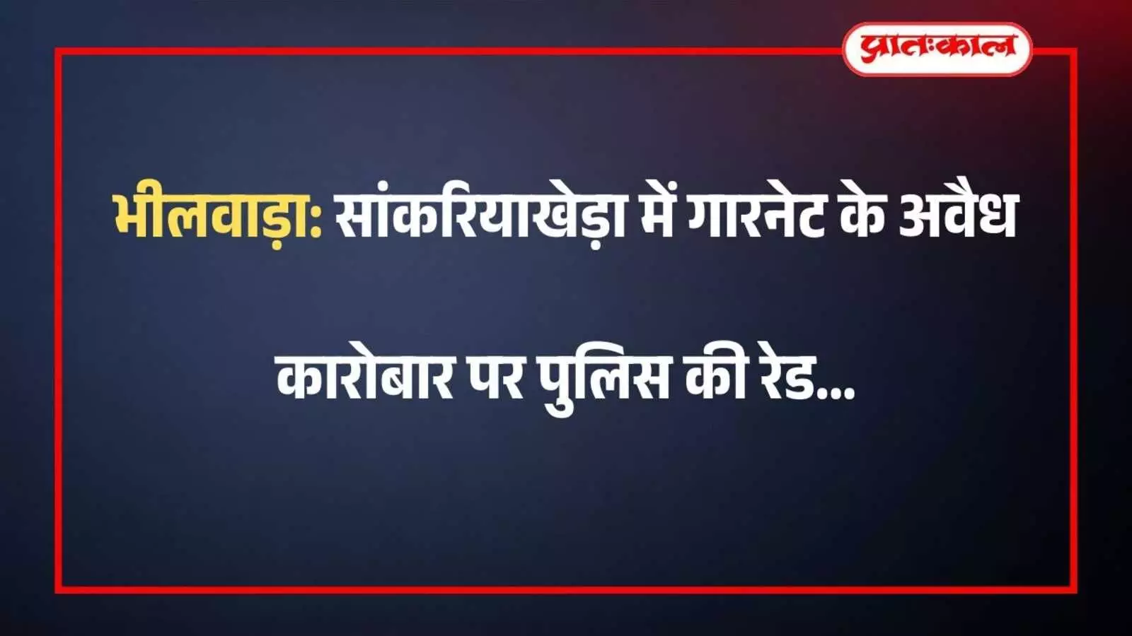 भीलवाड़ा: सांकरियाखेड़ा में गारनेट के अवैध कारोबार पर पुलिस की रेड