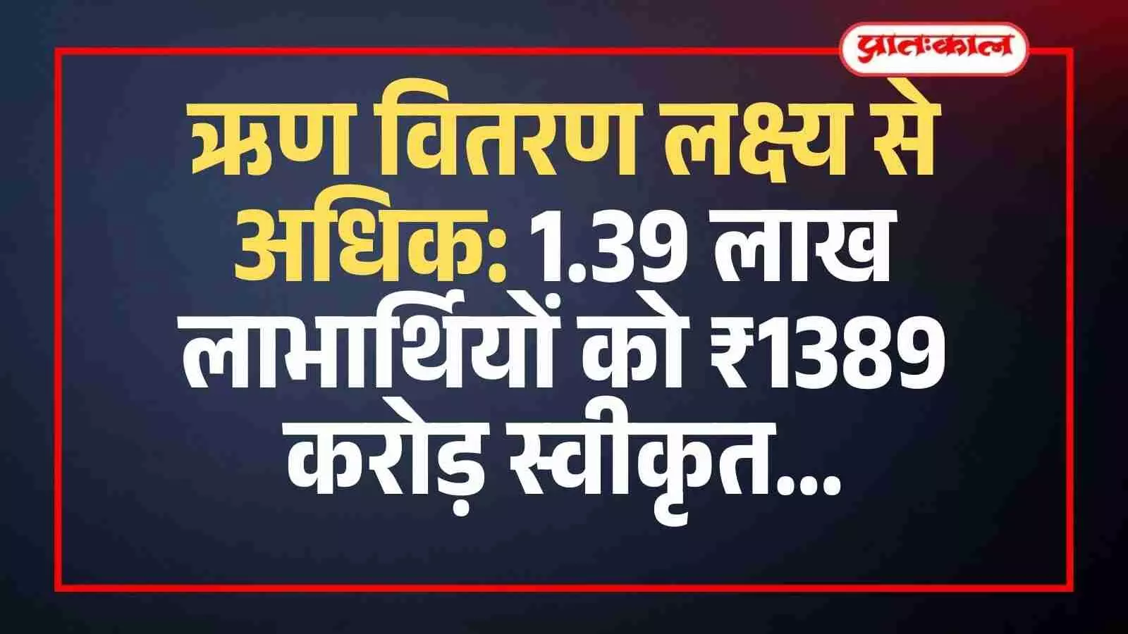 ऋण वितरण लक्ष्य से अधिक: 1.39 लाख लाभार्थियों को ₹1389 करोड़ स्वीकृत