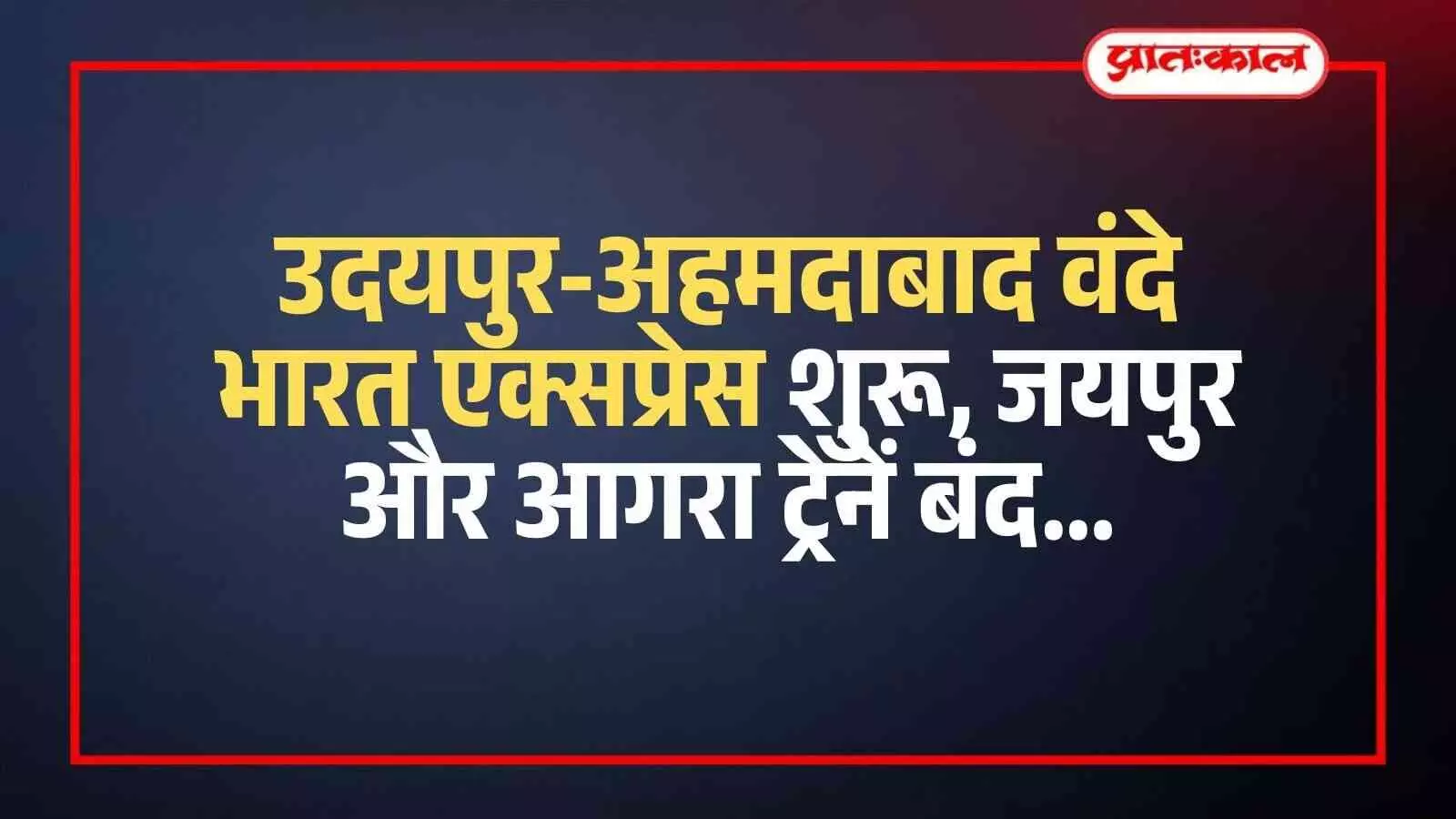 उदयपुर-अहमदाबाद वंदे भारत एक्सप्रेस शुरू, जयपुर और आगरा ट्रेनें बंद