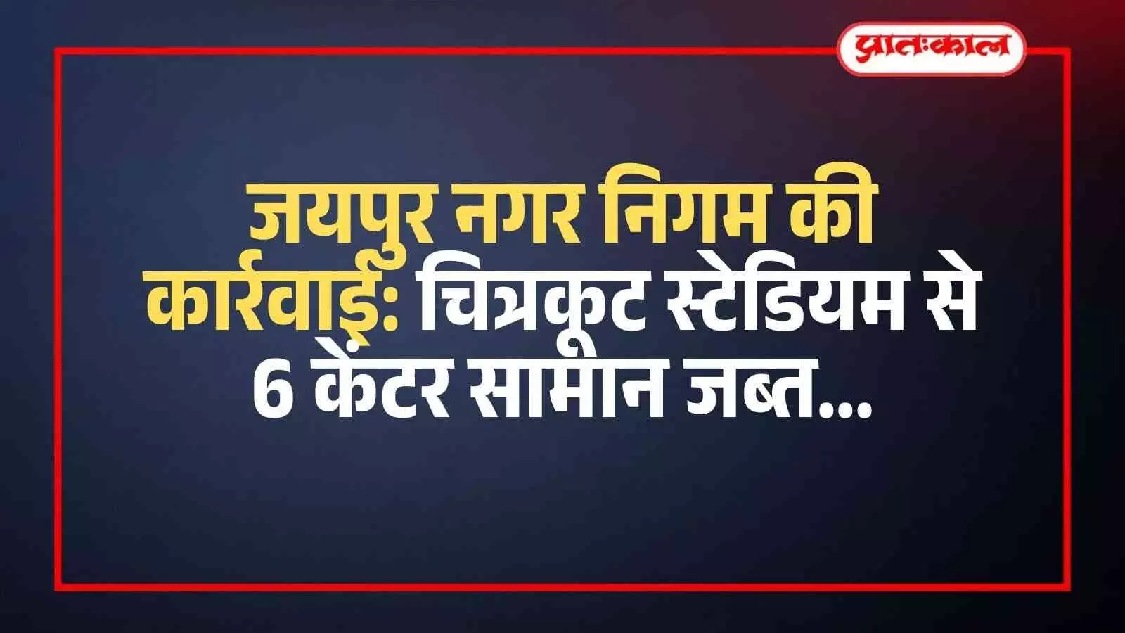 जयपुर नगर निगम की कार्रवाई: चित्रकूट स्टेडियम से 6 केंटर सामान जब्त