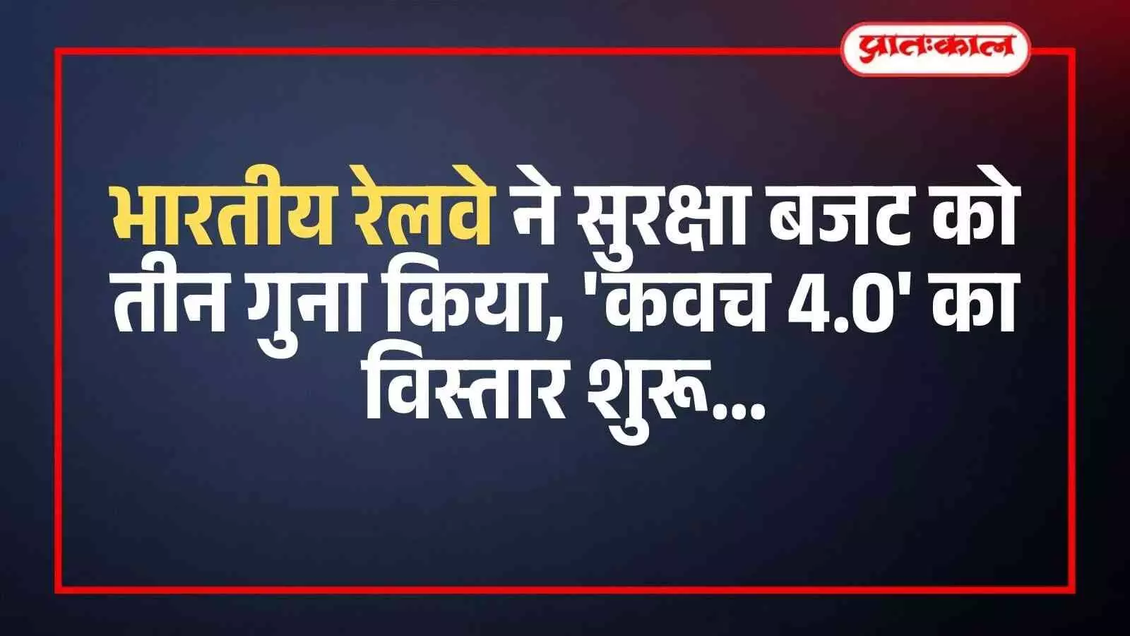 भारतीय रेलवे ने सुरक्षा बजट को तीन गुना किया, कवच 4.0 का विस्तार शुरू