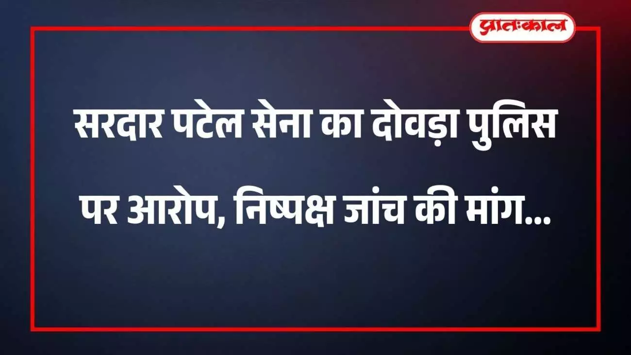 सरदार पटेल सेना का दोवड़ा पुलिस पर आरोप, निष्पक्ष जांच की मांग