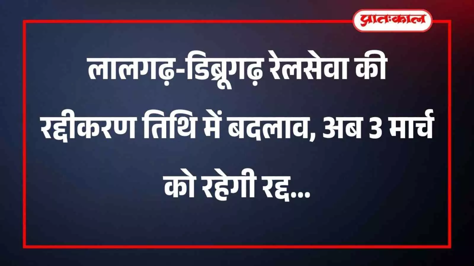 लालगढ़-डिब्रूगढ़ रेलसेवा की रद्दीकरण तिथि में बदलाव, अब 3 मार्च को रहेगी रद्द