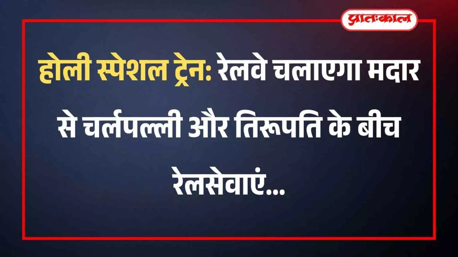 होली स्पेशल ट्रेन: रेलवे चलाएगा मदार से चर्लपल्ली और तिरूपति के बीच रेलसेवाएं