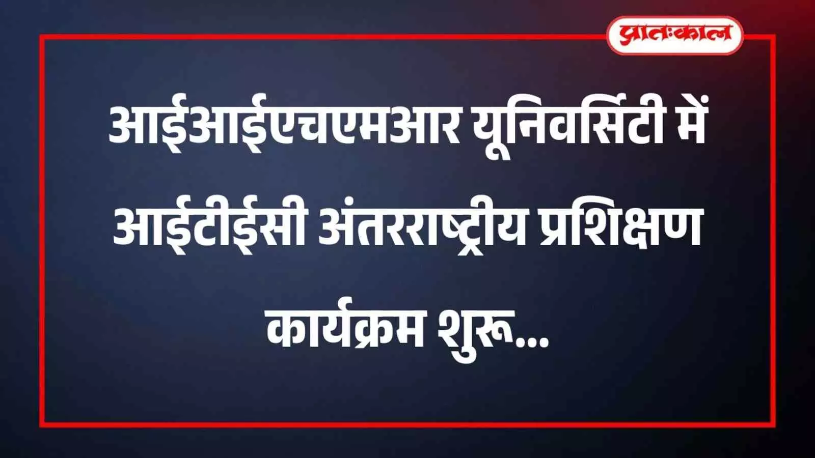 आईआईएचएमआर यूनिवर्सिटी में आईटीईसी अंतरराष्ट्रीय प्रशिक्षण कार्यक्रम शुरू
