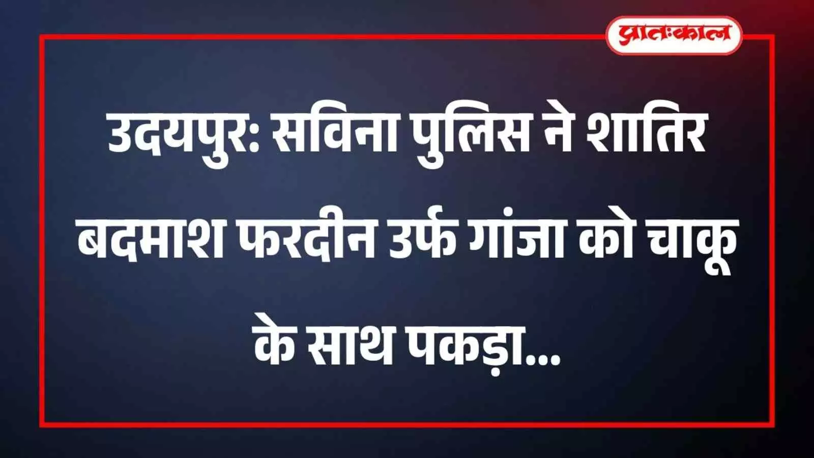 उदयपुर: सविना पुलिस ने शातिर बदमाश फरदीन उर्फ गांजा को चाकू के साथ पकड़ा उदयपुर: सविना पुलिस ने शातिर बदमाश फरदीन उर्फ गांजा को चाकू के साथ पकड़ा