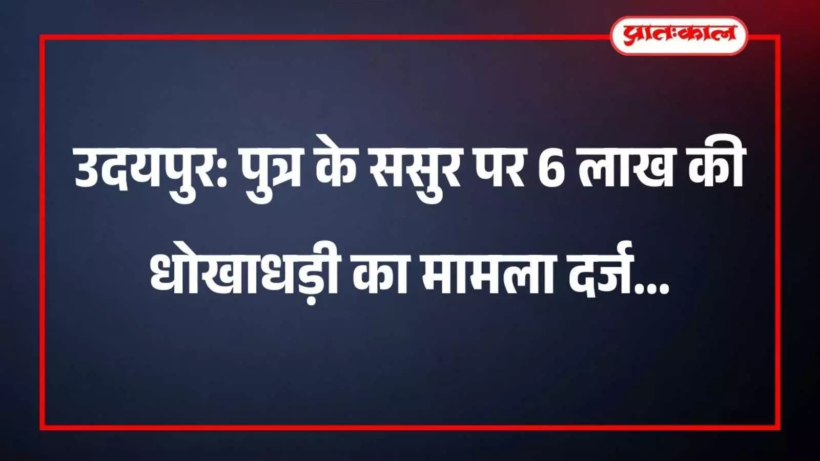 उदयपुर: पुत्र के ससुर पर 6 लाख की धोखाधड़ी का मामला दर्ज उदयपुर: पुत्र के ससुर पर 6 लाख की धोखाधड़ी का मामला दर्ज