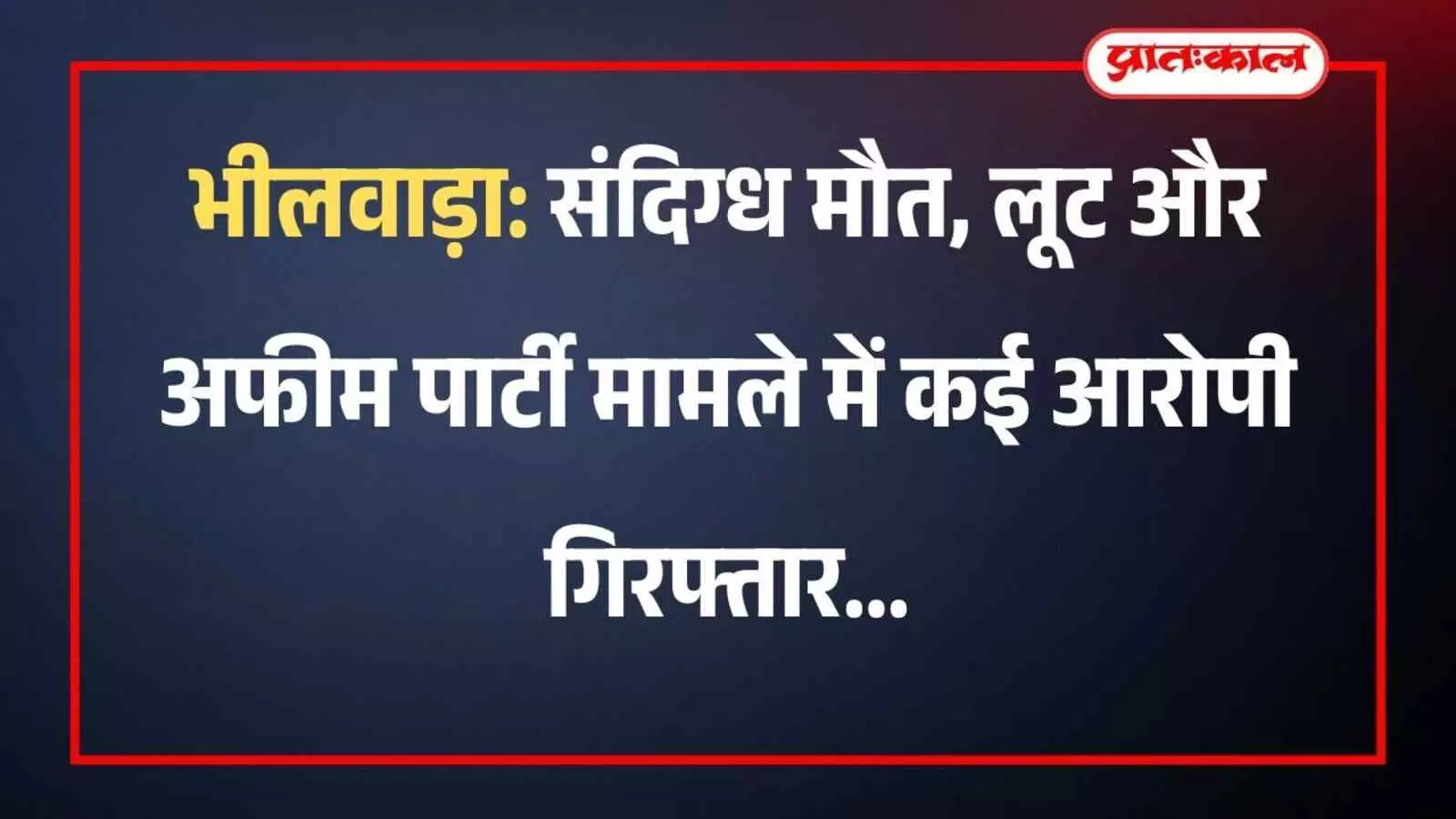 भीलवाड़ा: संदिग्ध मौत, लूट और अफीम पार्टी मामले में कई आरोपी गिरफ्तार