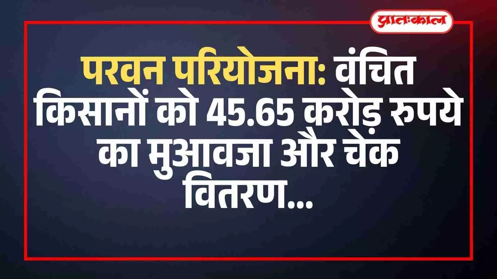 परवन परियोजना: वंचित किसानों को 45.65 करोड़ रुपये का मुआवजा और चेक वितरण