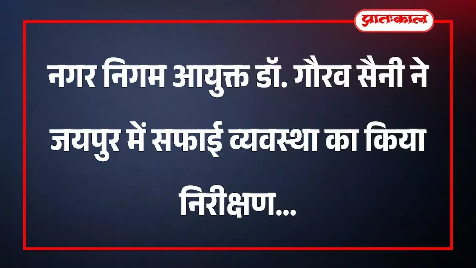 नगर निगम आयुक्त डॉ. गौरव सैनी ने जयपुर में सफाई व्यवस्था का किया निरीक्षण