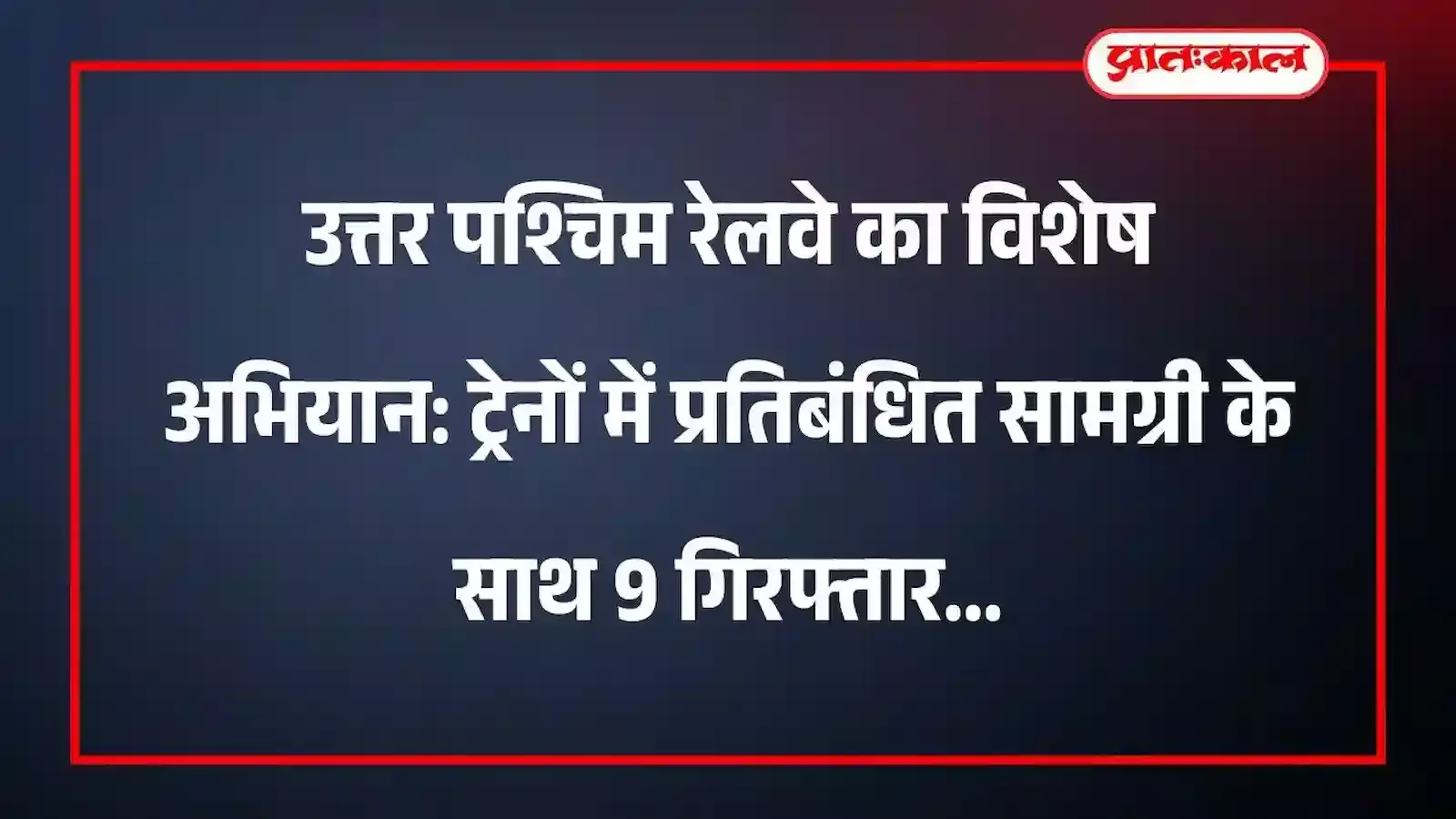 उत्तर पश्चिम रेलवे का विशेष अभियान: ट्रेनों में प्रतिबंधित सामग्री के साथ 9 गिरफ्तार