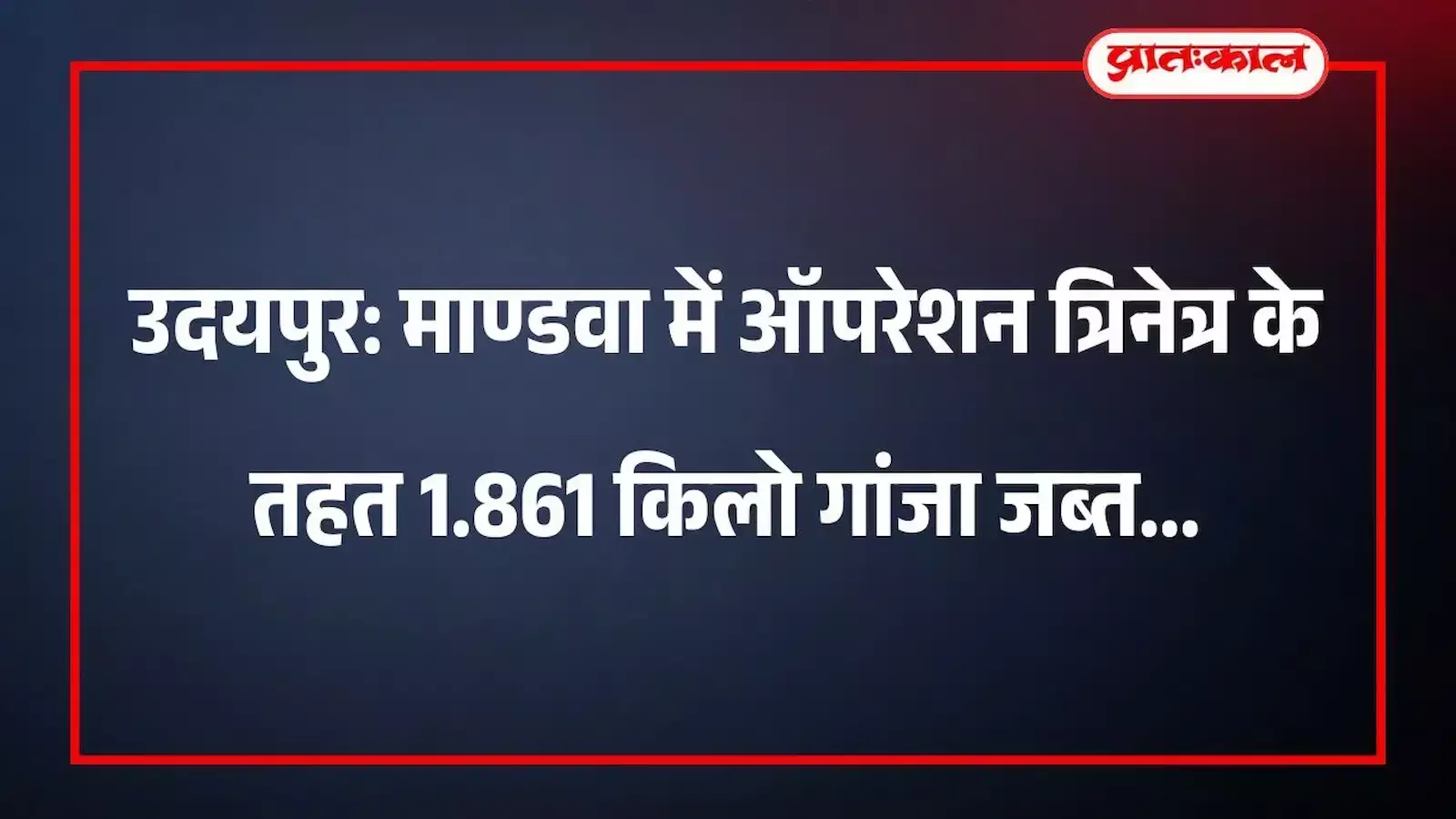 उदयपुर: माण्डवा में ऑपरेशन त्रिनेत्र के तहत 1.861 किलो गांजा जब्त उदयपुर: माण्डवा में ऑपरेशन त्रिनेत्र के तहत 1.861 किलो गांजा जब्त