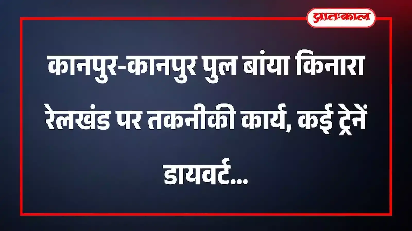 कानपुर-कानपुर पुल बांया किनारा रेलखंड पर तकनीकी कार्य, कई ट्रेनें डायवर्ट कानपुर-कानपुर पुल बांया किनारा रेलखंड पर तकनीकी कार्य, कई ट्रेनें डायवर्ट