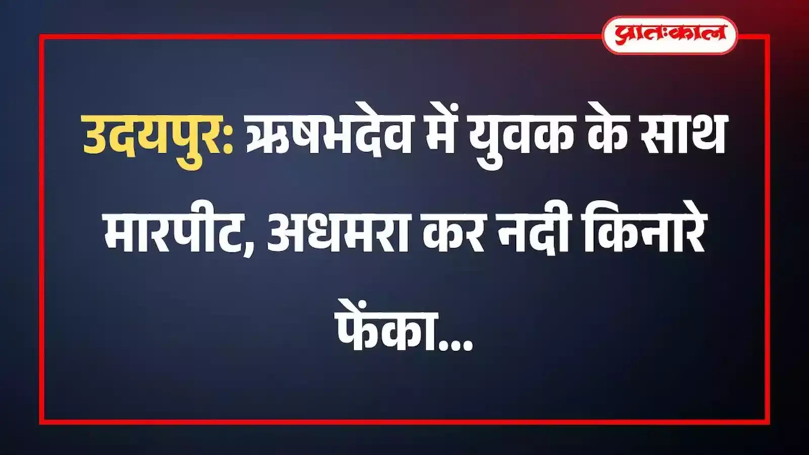 उदयपुर: ऋषभदेव में युवक के साथ मारपीट, अधमरा कर नदी किनारे फेंका उदयपुर: ऋषभदेव में युवक के साथ मारपीट, अधमरा कर नदी किनारे फेंका