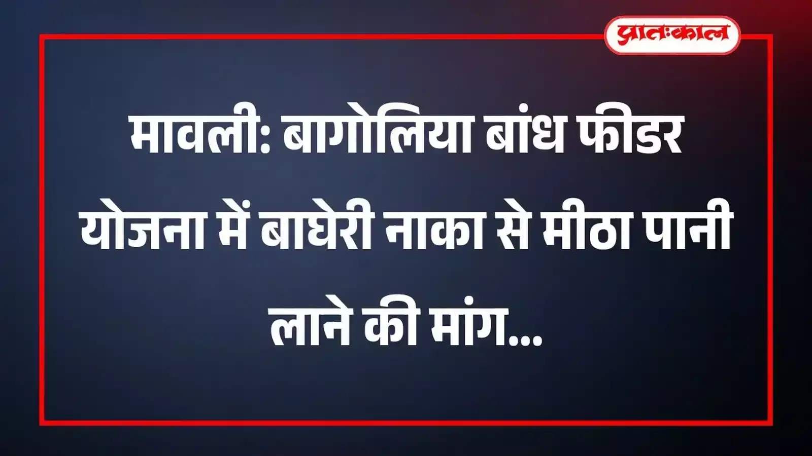 मावली: बागोलिया बांध फीडर योजना में बाघेरी नाका से मीठा पानी लाने की मांग