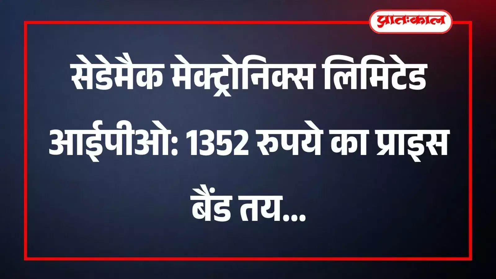 सेडेमैक मेक्ट्रोनिक्स लिमिटेड आईपीओ: 1352 रुपये का प्राइस बैंड तय सेडेमैक मेक्ट्रोनिक्स लिमिटेड आईपीओ: 1352 रुपये का प्राइस बैंड तय
