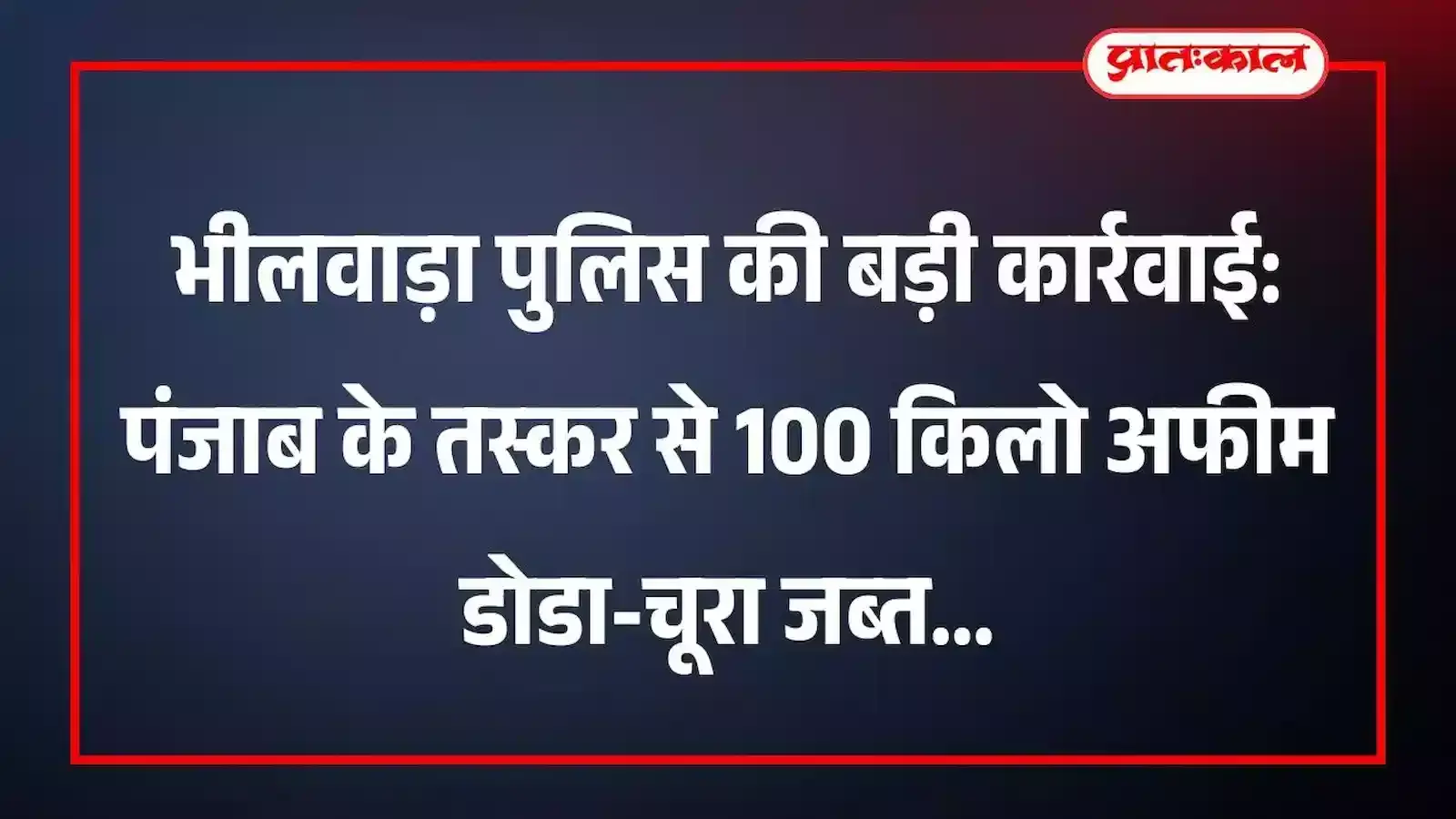 भीलवाड़ा पुलिस की बड़ी कार्रवाई: पंजाब के तस्कर से 100 किलो अफीम डोडा-चूरा जब्त