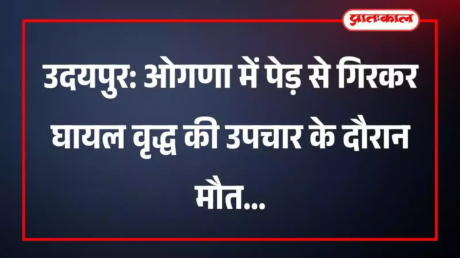 उदयपुर: ओगणा में पेड़ से गिरकर घायल वृद्ध की उपचार के दौरान मौत