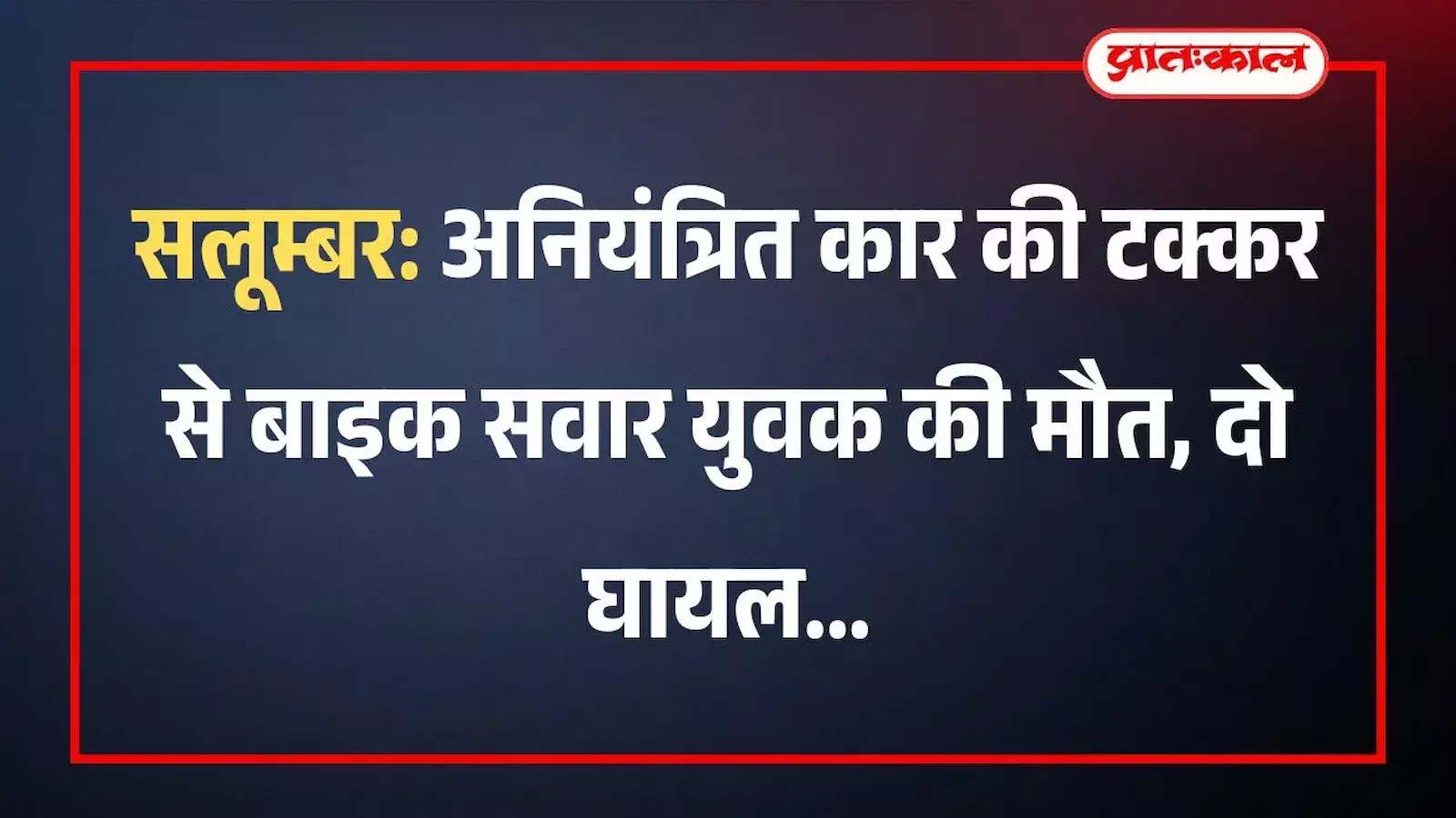 सलूम्बर: अनियंत्रित कार की टक्कर से बाइक सवार युवक की मौत, दो घायल