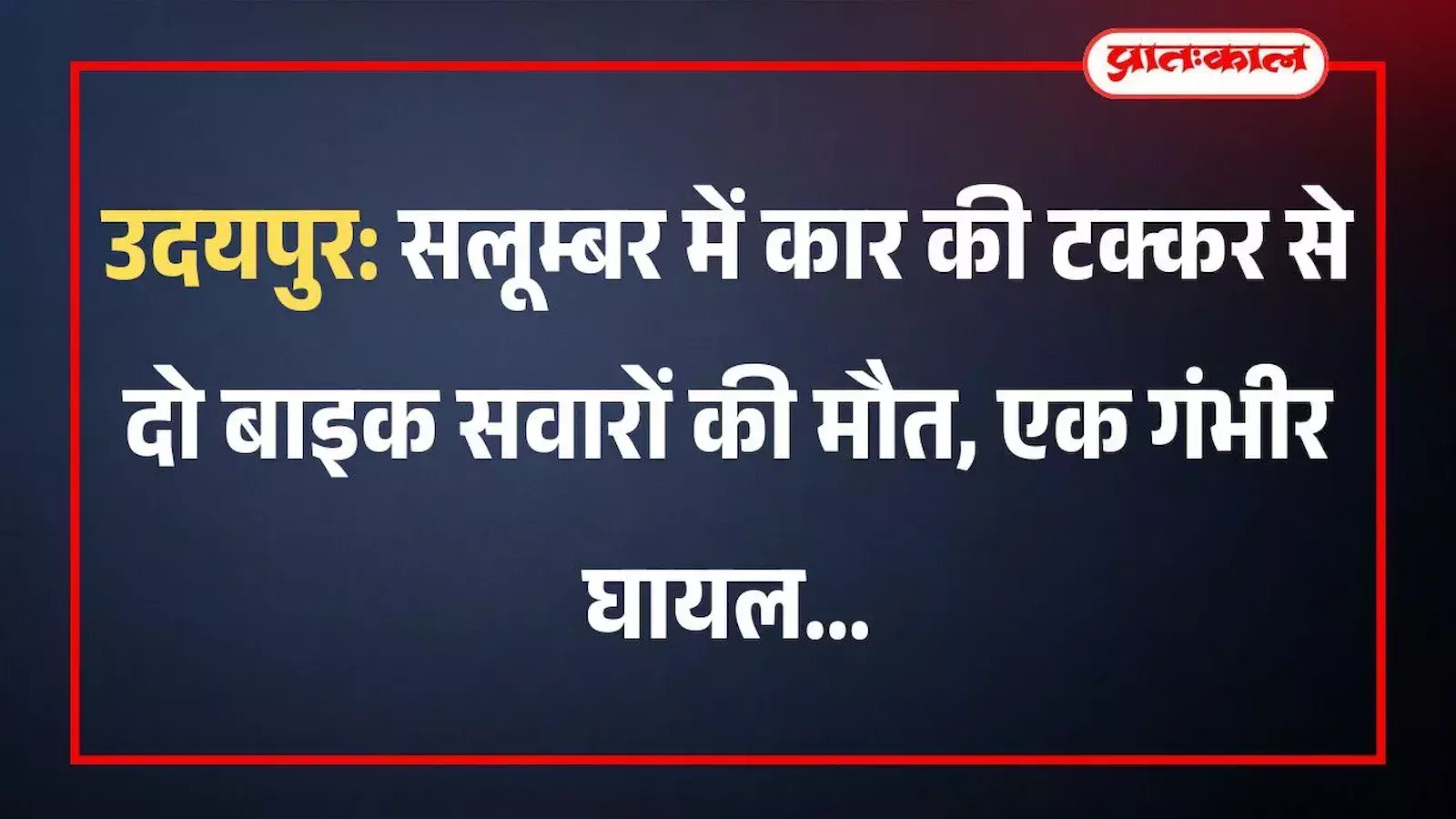 उदयपुर: सलूम्बर में कार की टक्कर से दो बाइक सवारों की मौत, एक गंभीर घायल