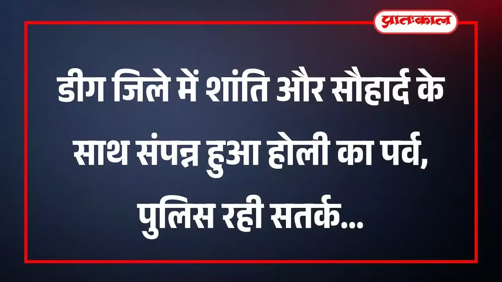 डीग जिले में शांति और सौहार्द के साथ संपन्न हुआ होली का पर्व, पुलिस रही सतर्क