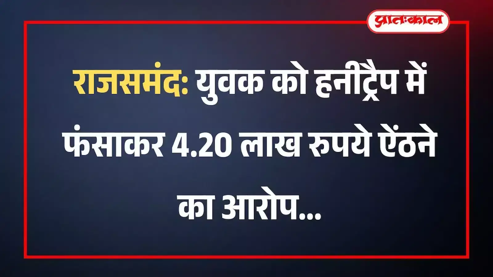राजसमंद: युवक को हनीट्रैप में फंसाकर 4.20 लाख रुपये ऐंठने का आरोप