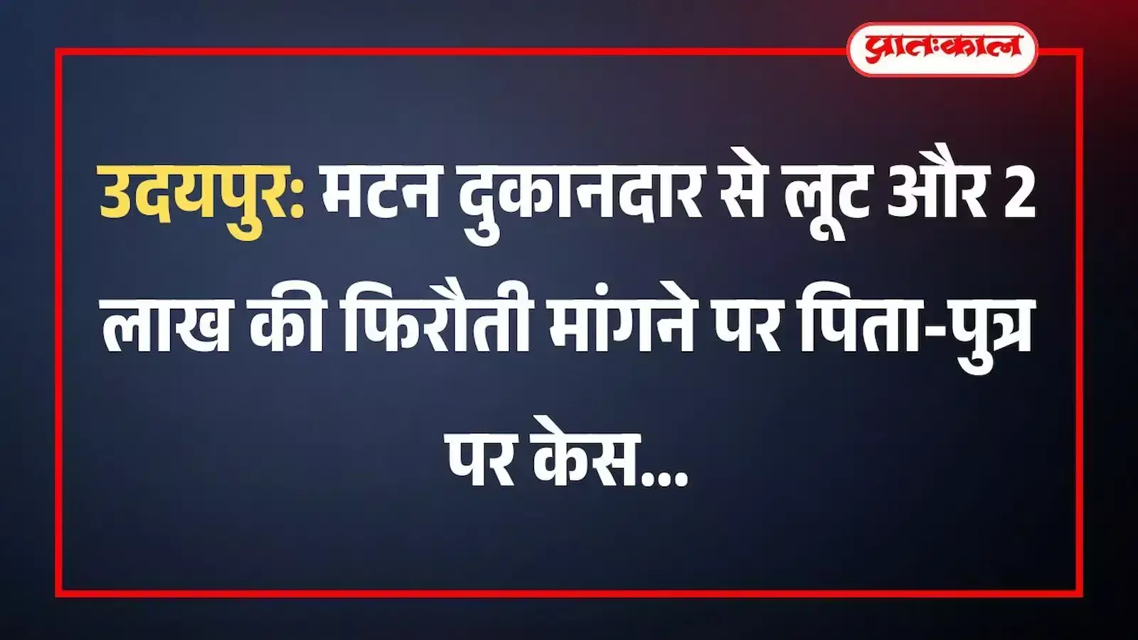 उदयपुर: मटन दुकानदार से लूट और 2 लाख की फिरौती मांगने पर पिता-पुत्र पर केस उदयपुर: मटन दुकानदार से लूट और 2 लाख की फिरौती मांगने पर पिता-पुत्र पर केस