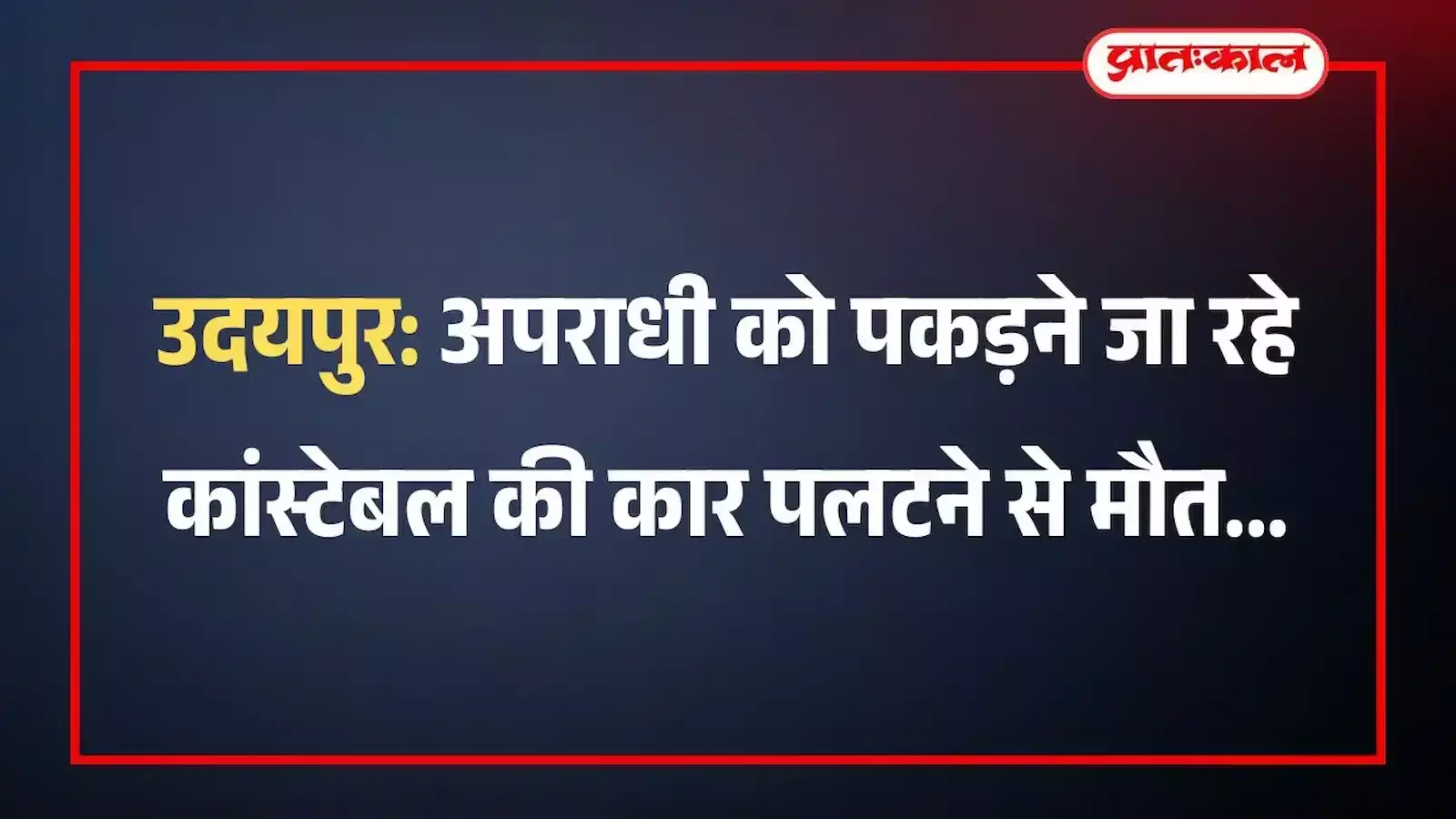 उदयपुर: अपराधी को पकड़ने जा रहे कांस्टेबल की कार पलटने से मौत उदयपुर: अपराधी को पकड़ने जा रहे कांस्टेबल की कार पलटने से मौत