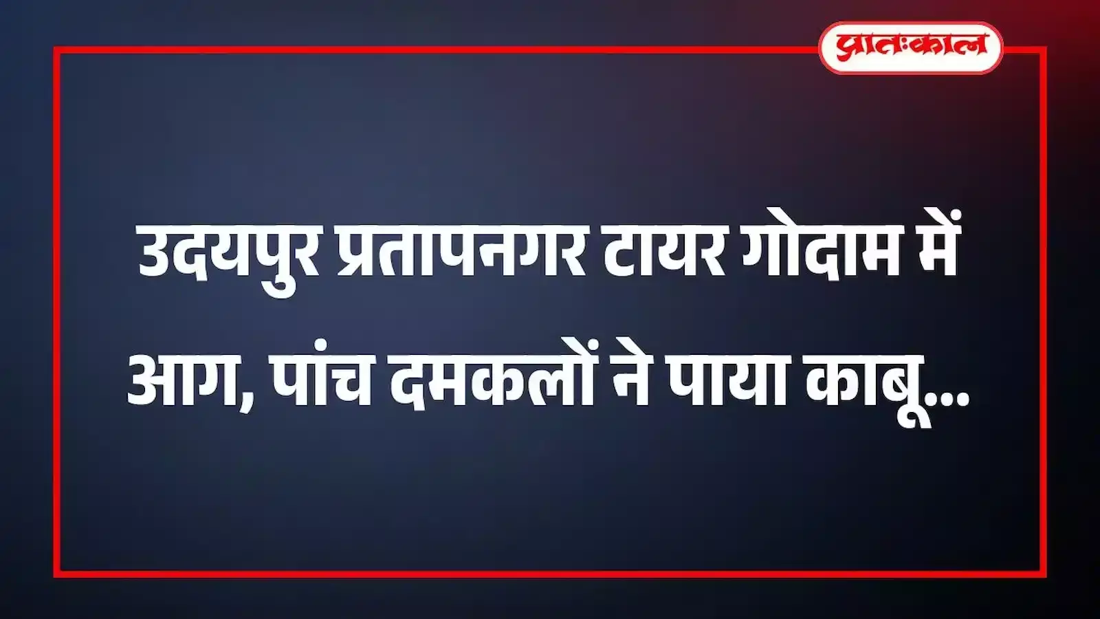 उदयपुर प्रतापनगर टायर गोदाम में आग, पांच दमकलों ने पाया काबू