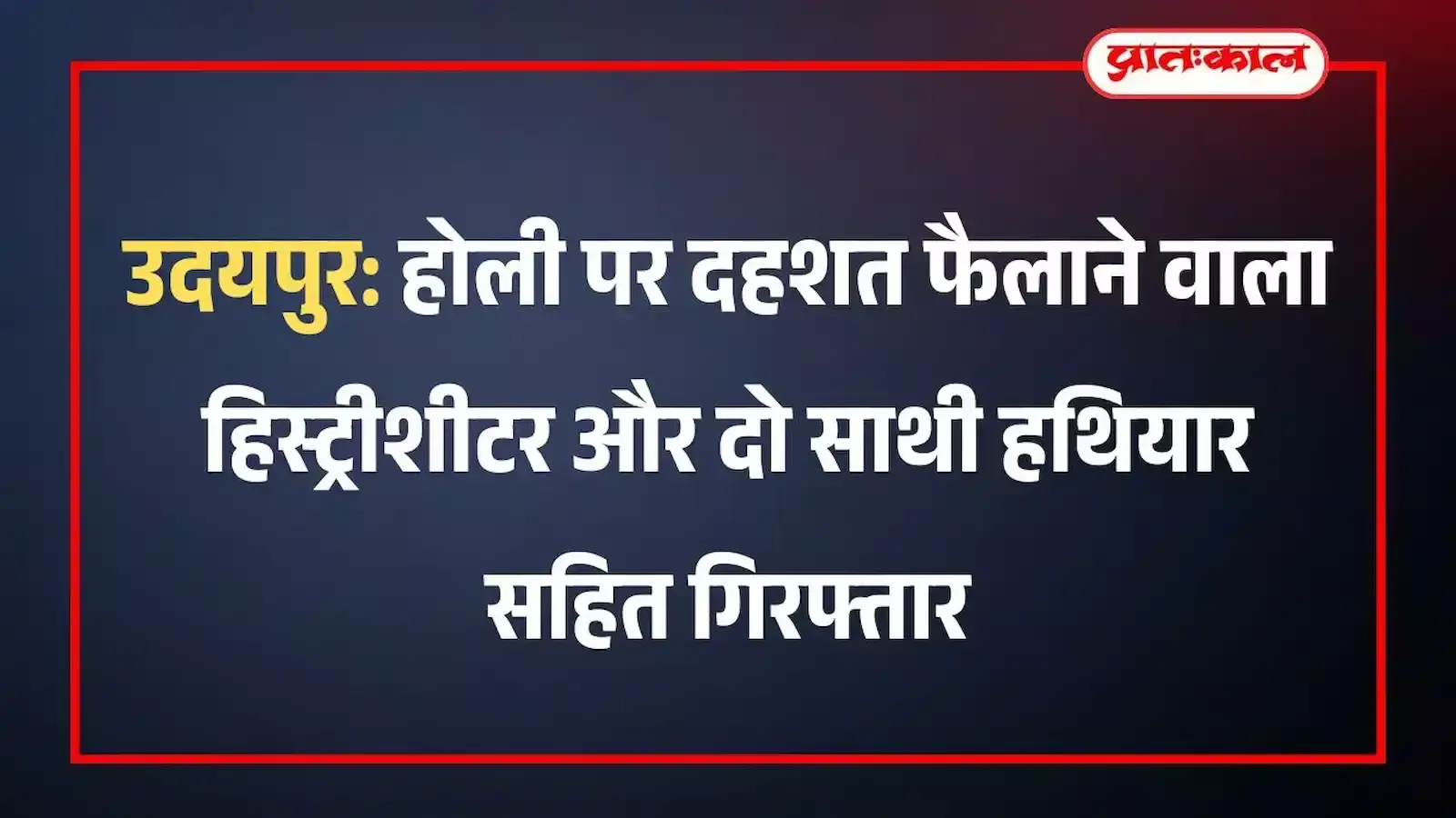 उदयपुर: होली पर दहशत फैलाने वाला हिस्ट्रीशीटर और दो साथी हथियार सहित गिरफ्तार