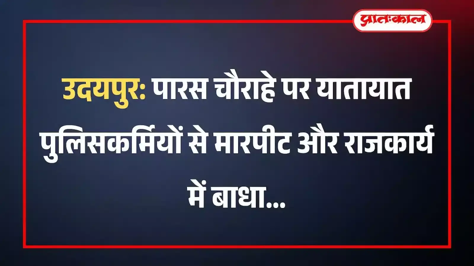 उदयपुर: पारस चौराहे पर यातायात पुलिसकर्मियों से मारपीट और राजकार्य में बाधा