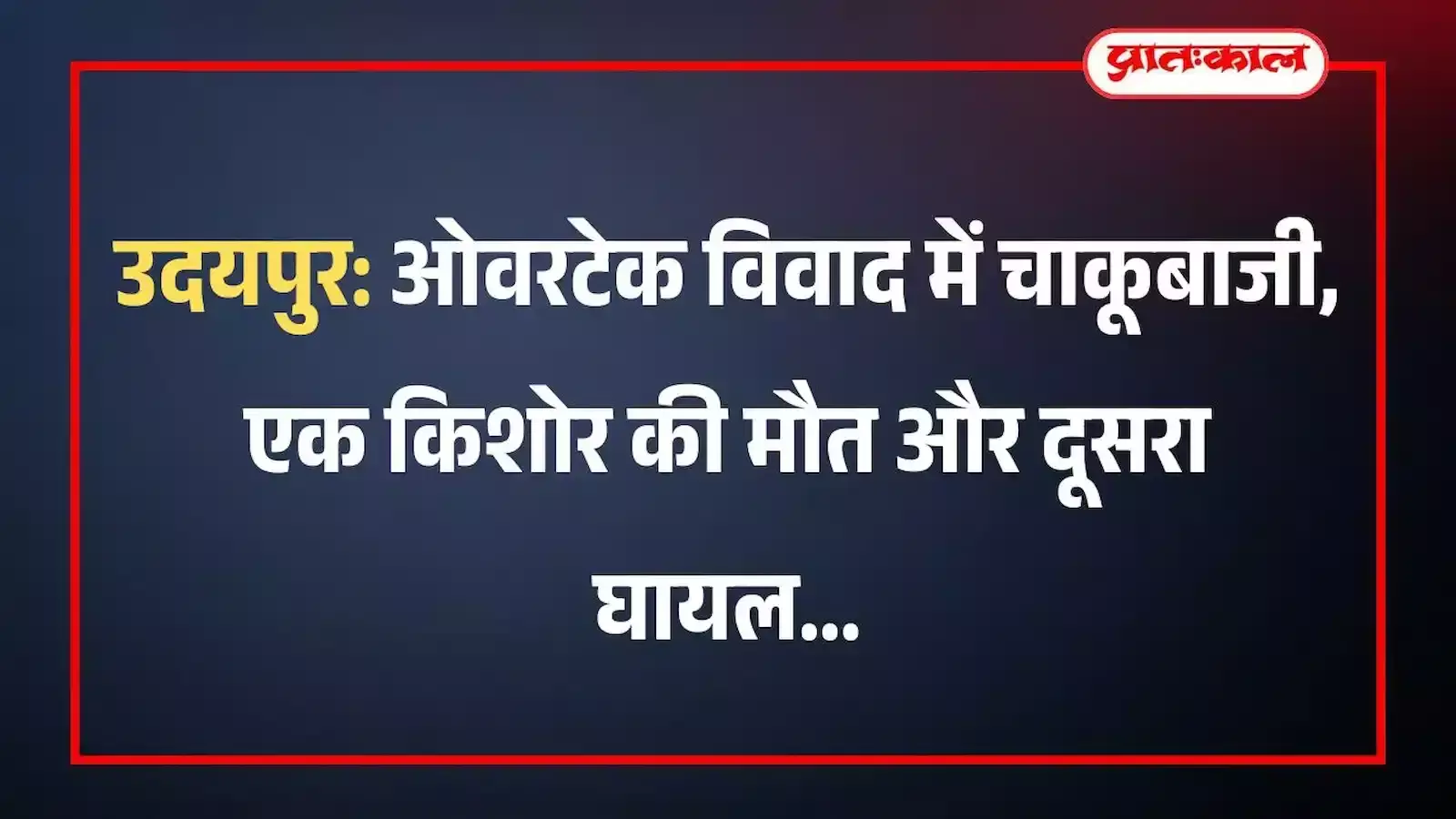 उदयपुर: ओवरटेक विवाद में चाकूबाजी, एक किशोर की मौत और दूसरा घायल