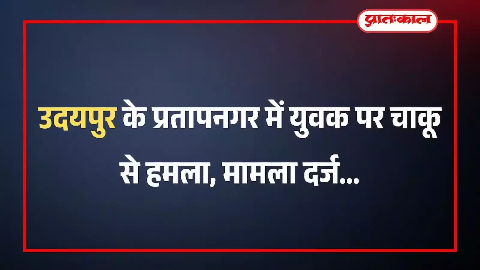 उदयपुर के प्रतापनगर में युवक पर चाकू से हमला, मामला दर्ज