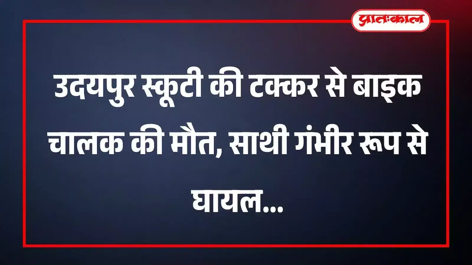 उदयपुर स्कूटी की टक्कर से बाइक चालक की मौत, साथी गंभीर रूप से घायल
