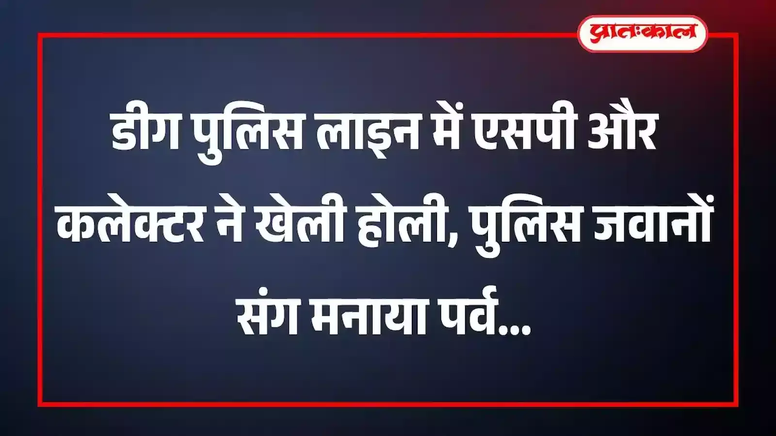 डीग पुलिस लाइन में एसपी और कलेक्टर ने खेली होली, पुलिस जवानों संग मनाया पर्व