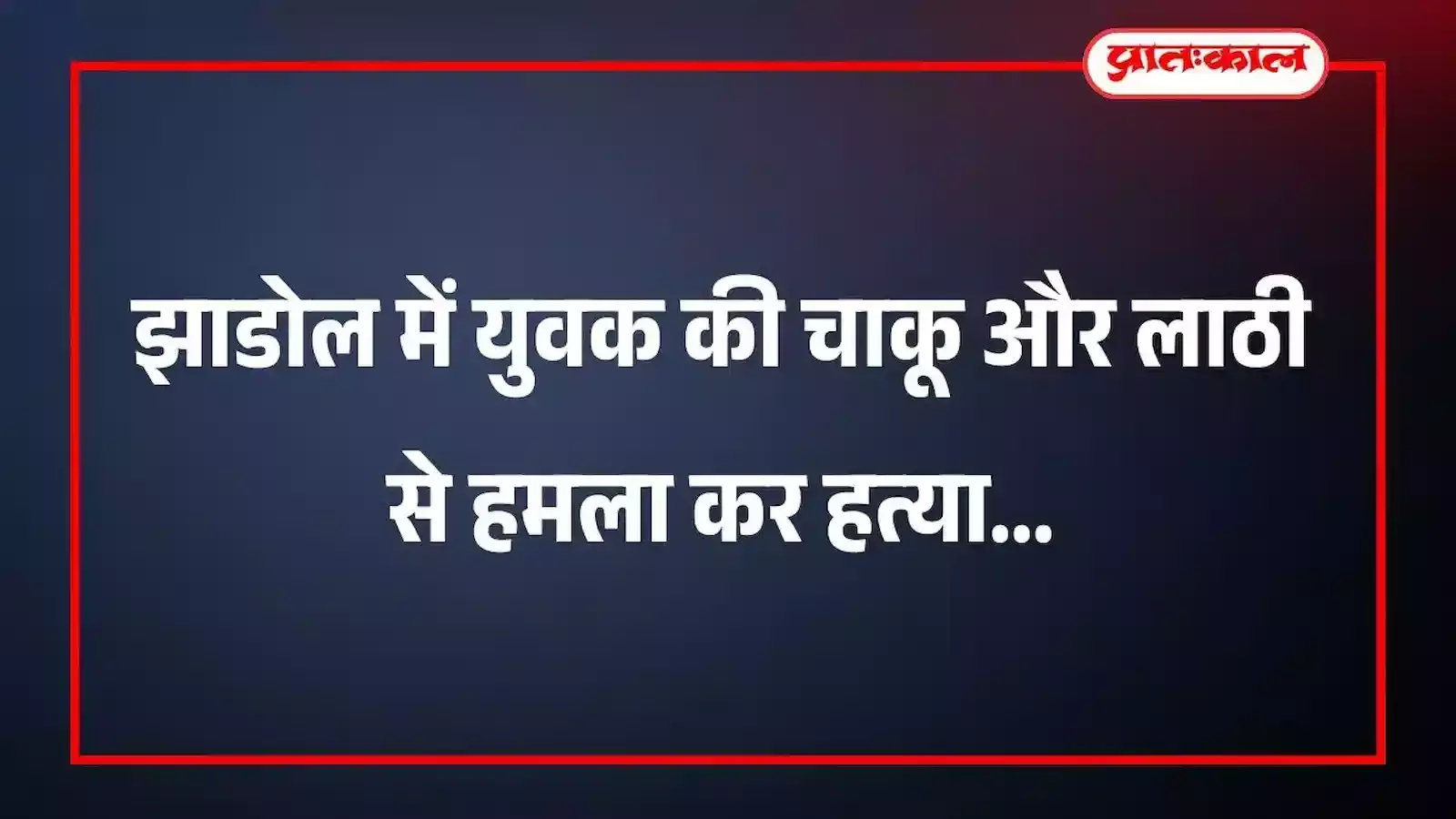 झाडोल में युवक की चाकू और लाठी से हमला कर हत्या