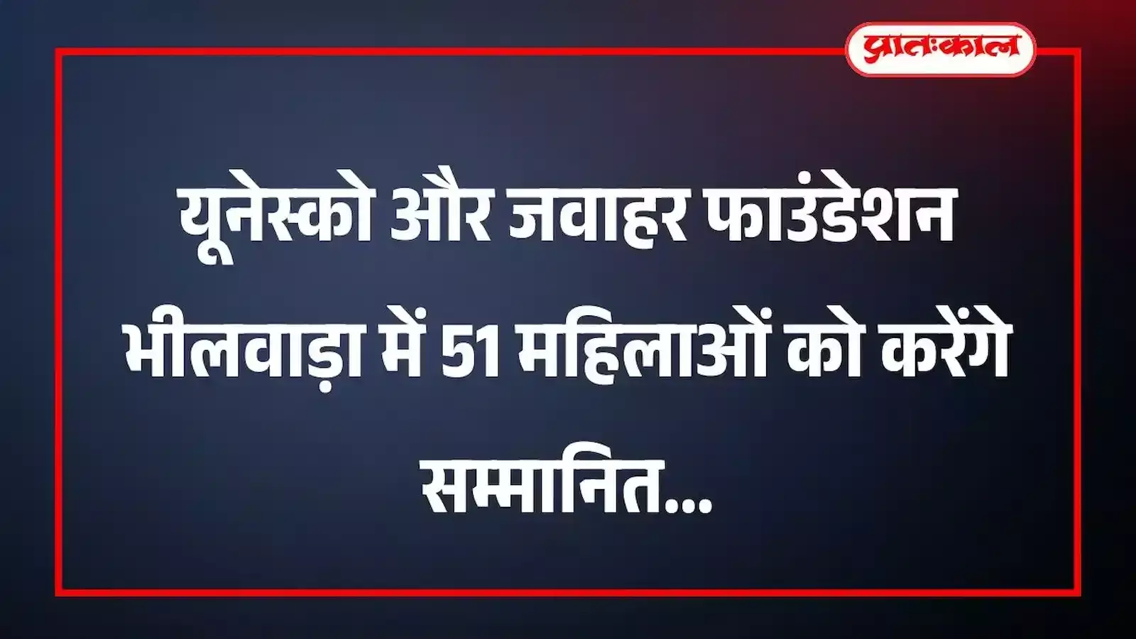 यूनेस्को और जवाहर फाउंडेशन भीलवाड़ा में 51 महिलाओं को करेंगे सम्मानित यूनेस्को और जवाहर फाउंडेशन भीलवाड़ा में 51 महिलाओं को करेंगे सम्मानित
