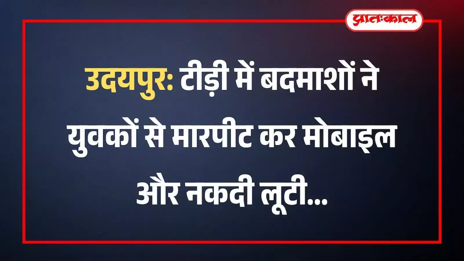 उदयपुर: टीड़ी में बदमाशों ने युवकों से मारपीट कर मोबाइल और नकदी लूटी