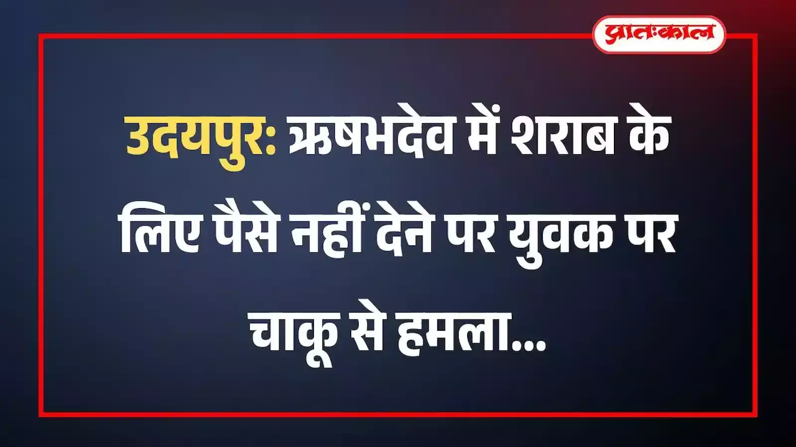 उदयपुर: ऋषभदेव में शराब के लिए पैसे नहीं देने पर युवक पर चाकू से हमला