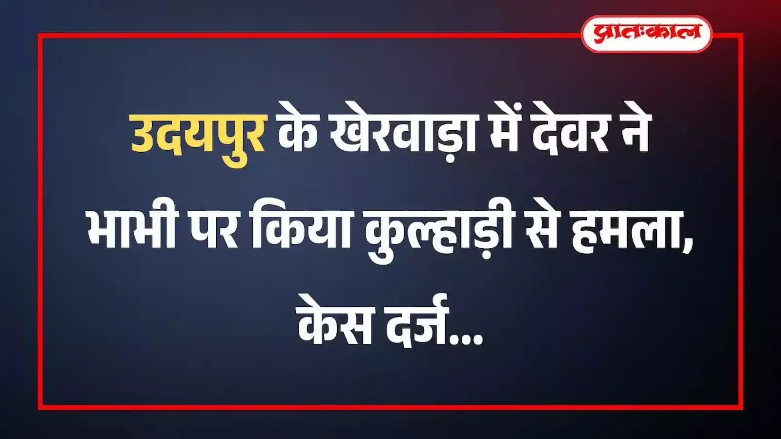 उदयपुर के खेरवाड़ा में देवर ने भाभी पर किया कुल्हाड़ी से हमला, केस दर्ज