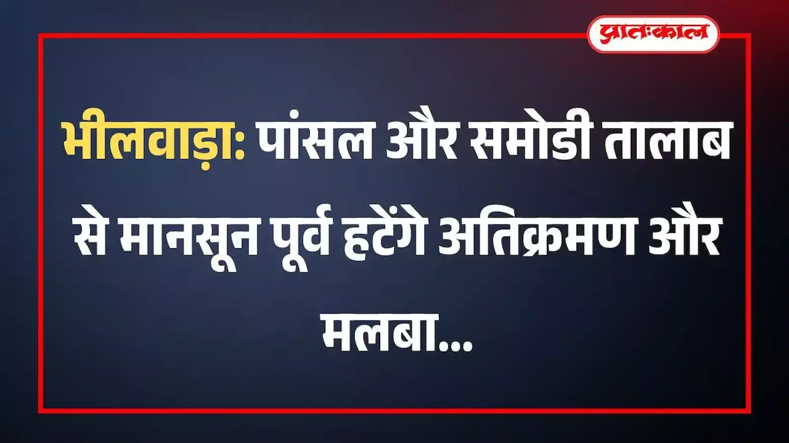भीलवाड़ा: पांसल और समोडी तालाब से मानसून पूर्व हटेंगे अतिक्रमण और मलबा